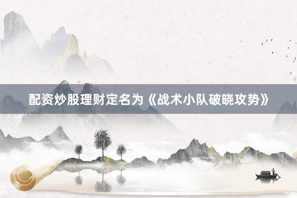 配资炒股理财定名为《战术小队破晓攻势》