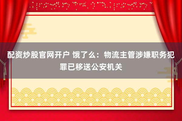 配资炒股官网开户 饿了么：物流主管涉嫌职务犯罪已移送公安机关