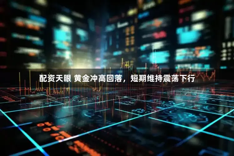 配资天眼 黄金冲高回落，短期维持震荡下行