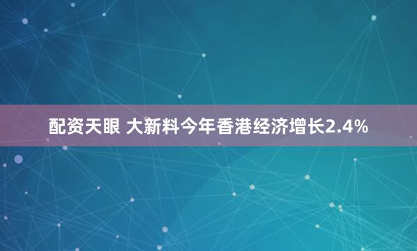 配资天眼 大新料今年香港经济增长2.4%