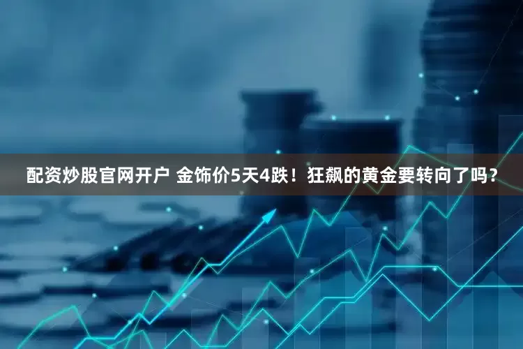 配资炒股官网开户 金饰价5天4跌！狂飙的黄金要转向了吗？