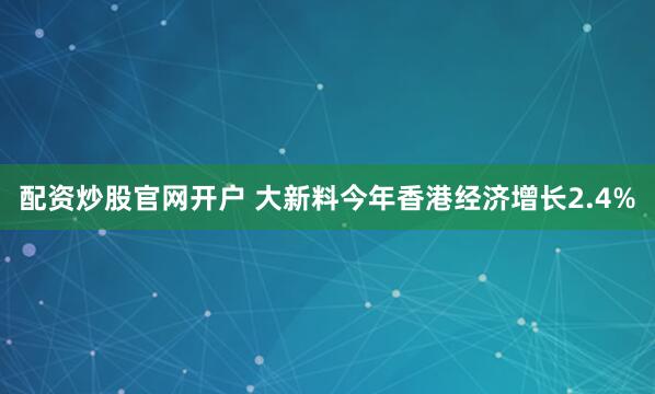 配资炒股官网开户 大新料今年香港经济增长2.4%