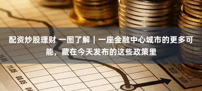 配资炒股理财 一图了解｜一座金融中心城市的更多可能，藏在今天发布的这些政策里