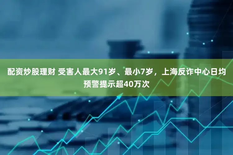 配资炒股理财 受害人最大91岁、最小7岁，上海反诈中心日均预警提示超40万次