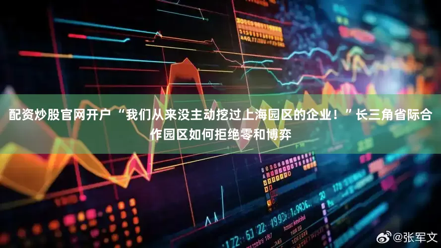 配资炒股官网开户 “我们从来没主动挖过上海园区的企业！”长三角省际合作园区如何拒绝零和博弈