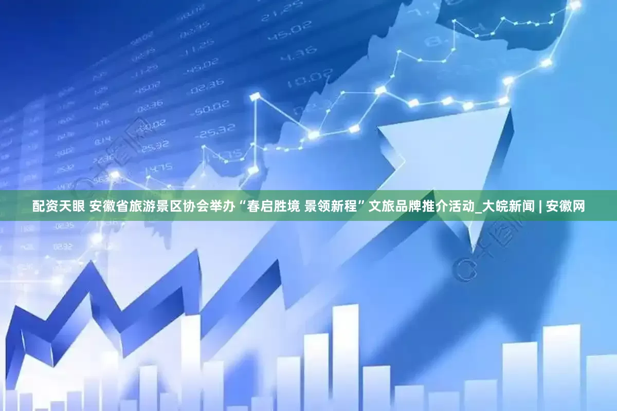 配资天眼 安徽省旅游景区协会举办“春启胜境 景领新程”文旅品牌推介活动_大皖新闻 | 安徽网