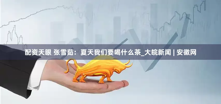 配资天眼 张雪茹：夏天我们要喝什么茶_大皖新闻 | 安徽网