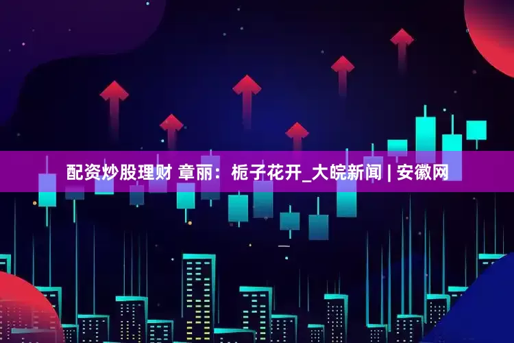 配资炒股理财 章丽：栀子花开_大皖新闻 | 安徽网