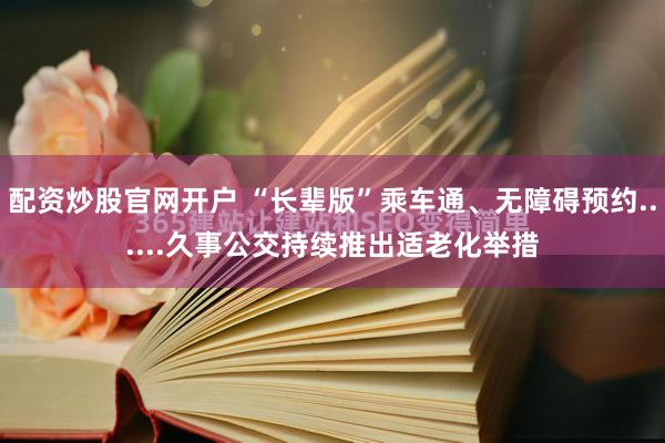 配资炒股官网开户 “长辈版”乘车通、无障碍预约......久事公交持续推出适老化举措