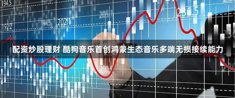 配资炒股理财 酷狗音乐首创鸿蒙生态音乐多端无损接续能力