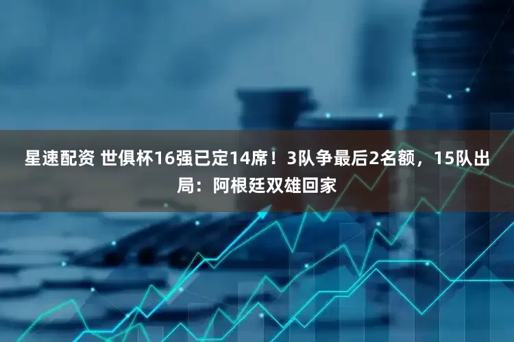 星速配资 世俱杯16强已定14席！3队争最后2名额，15队出局：阿根廷双雄回家