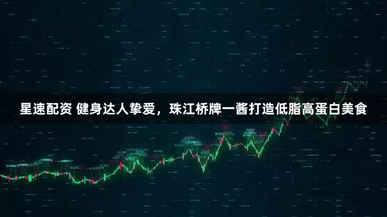 星速配资 健身达人挚爱，珠江桥牌一酱打造低脂高蛋白美食
