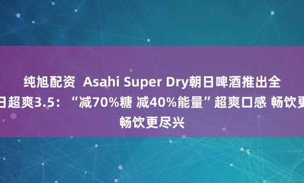纯旭配资  Asahi Super Dry朝日啤酒推出全新朝日超爽3.5：“减70%糖 减40%能量”超爽口感 畅饮更尽兴