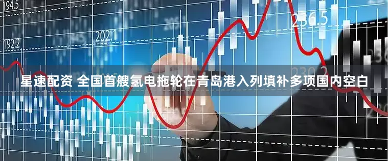 星速配资 全国首艘氢电拖轮在青岛港入列填补多项国内空白