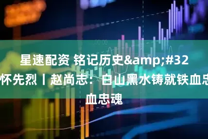 星速配资 铭记历史&#32;缅怀先烈丨赵尚志：白山黑水铸就铁血忠魂