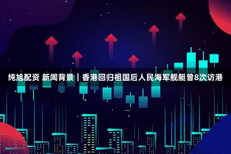 纯旭配资 新闻背景｜香港回归祖国后人民海军舰艇曾8次访港