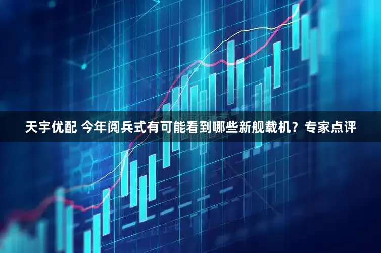 天宇优配 今年阅兵式有可能看到哪些新舰载机？专家点评