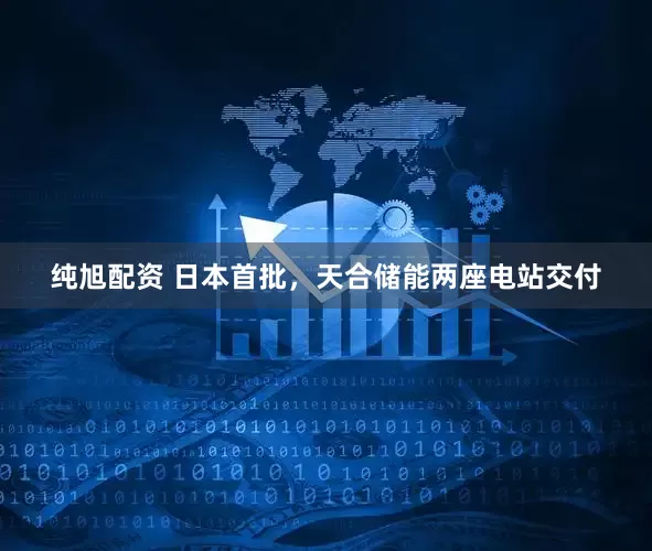 纯旭配资 日本首批，天合储能两座电站交付