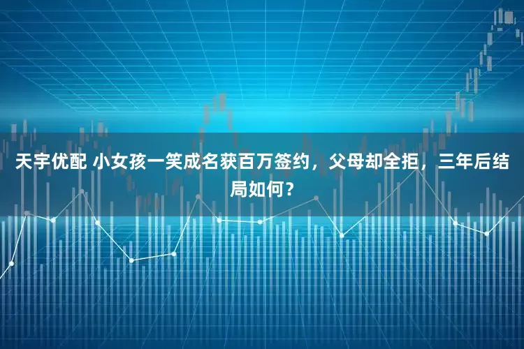 天宇优配 小女孩一笑成名获百万签约，父母却全拒，三年后结局如何？