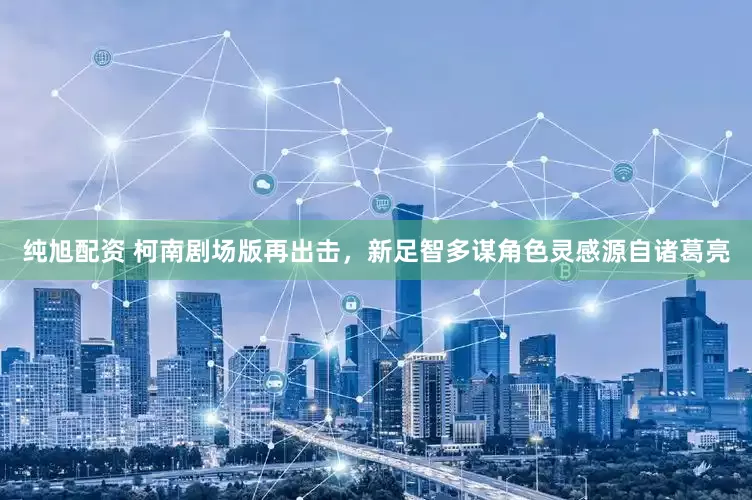 纯旭配资 柯南剧场版再出击，新足智多谋角色灵感源自诸葛亮