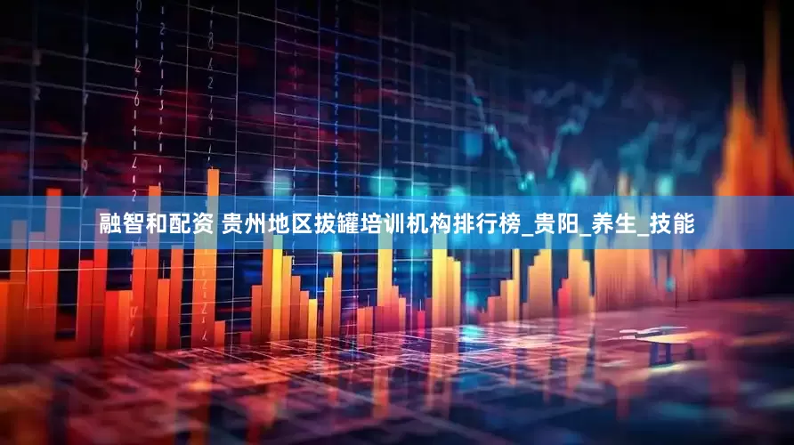 融智和配资 贵州地区拔罐培训机构排行榜_贵阳_养生_技能