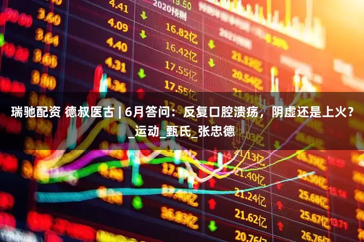 瑞驰配资 德叔医古 | 6月答问：反复口腔溃疡，阴虚还是上火？_运动_甄氏_张忠德
