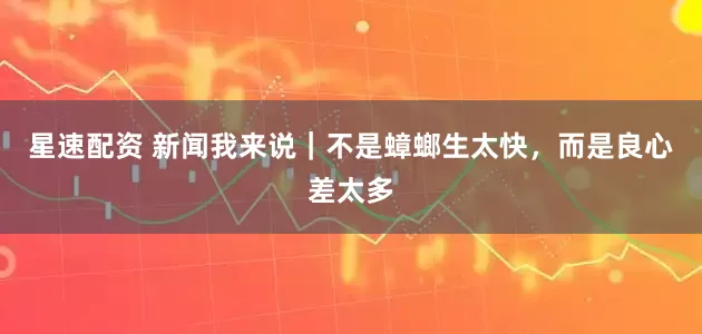 星速配资 新闻我来说｜不是蟑螂生太快，而是良心差太多