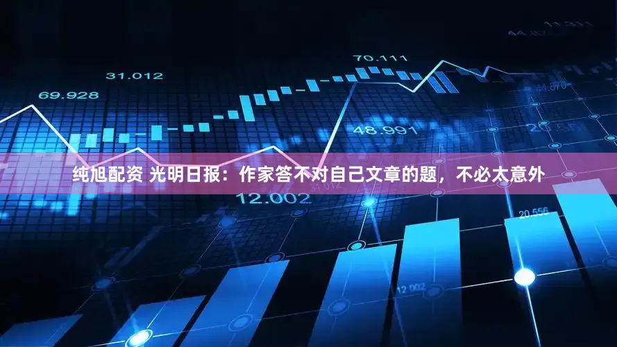 纯旭配资 光明日报：作家答不对自己文章的题，不必太意外
