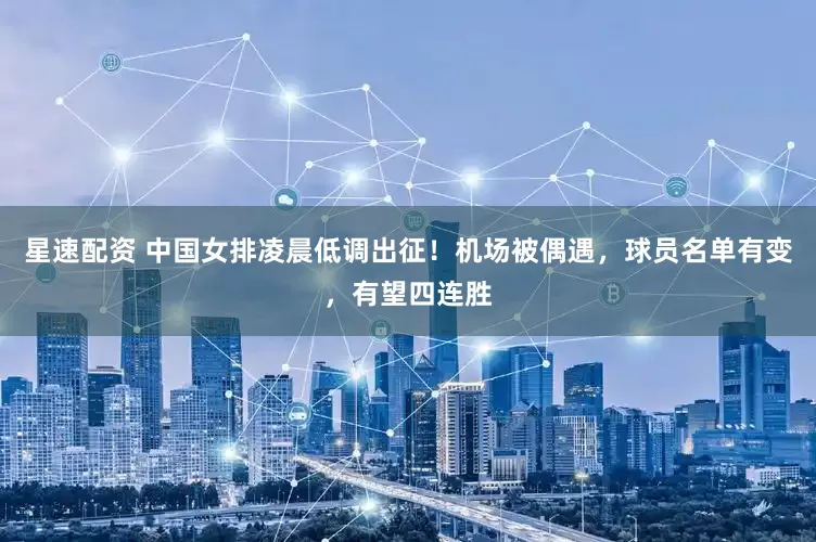 星速配资 中国女排凌晨低调出征！机场被偶遇，球员名单有变，有望四连胜