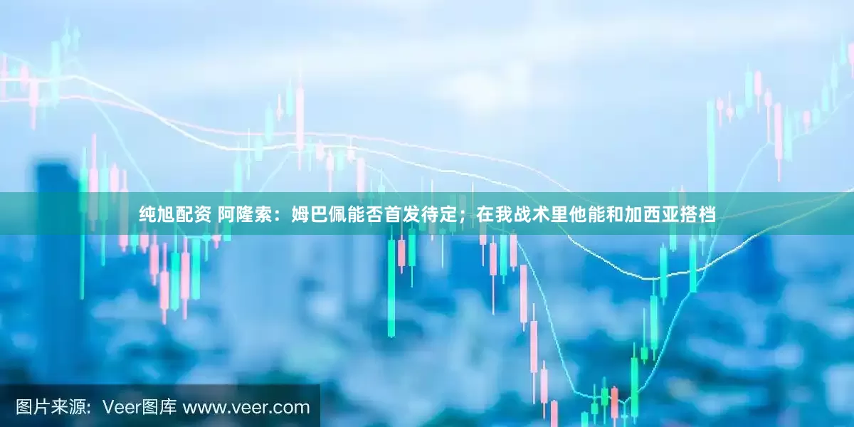 纯旭配资 阿隆索：姆巴佩能否首发待定；在我战术里他能和加西亚搭档