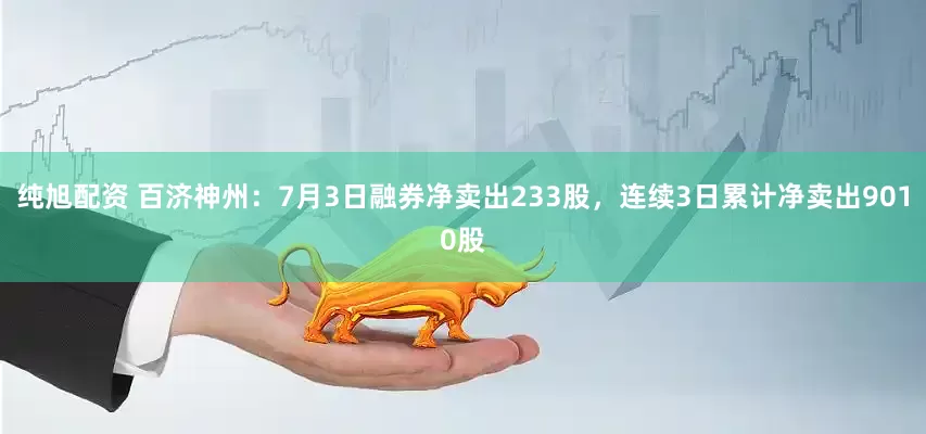 纯旭配资 百济神州：7月3日融券净卖出233股，连续3日累计净卖出9010股