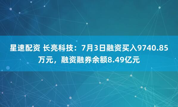 星速配资 长亮科技：7月3日融资买入9740.85万元，融资融券余额8.49亿元