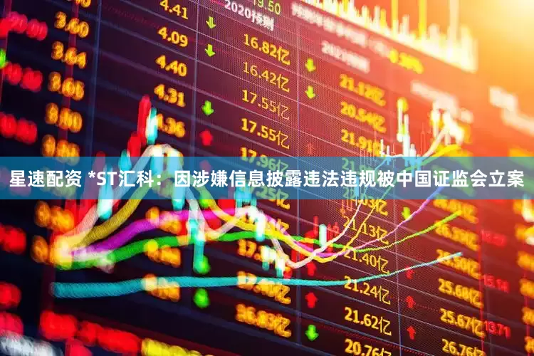 星速配资 *ST汇科：因涉嫌信息披露违法违规被中国证监会立案