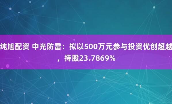 纯旭配资 中光防雷：拟以500万元参与投资优创超越，持股23.7869%
