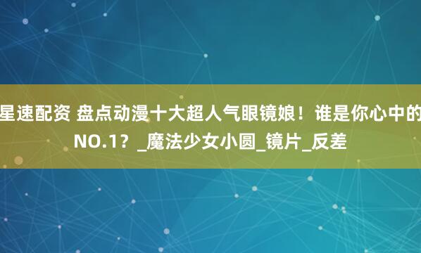 星速配资 盘点动漫十大超人气眼镜娘！谁是你心中的NO.1？_魔法少女小圆_镜片_反差