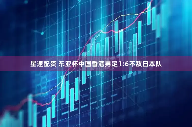 星速配资 东亚杯中国香港男足1:6不敌日本队