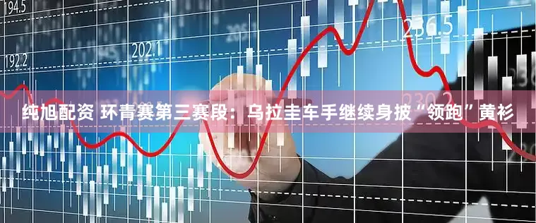 纯旭配资 环青赛第三赛段：乌拉圭车手继续身披“领跑”黄衫