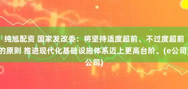 纯旭配资 国家发改委：将坚持适度超前、不过度超前的原则 推进现代化基础设施体系迈上更高台阶。(e公司)