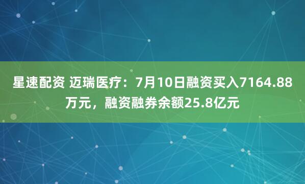 星速配资 迈瑞医疗：7月10日融资买入7164.88万元，融资融券余额25.8亿元