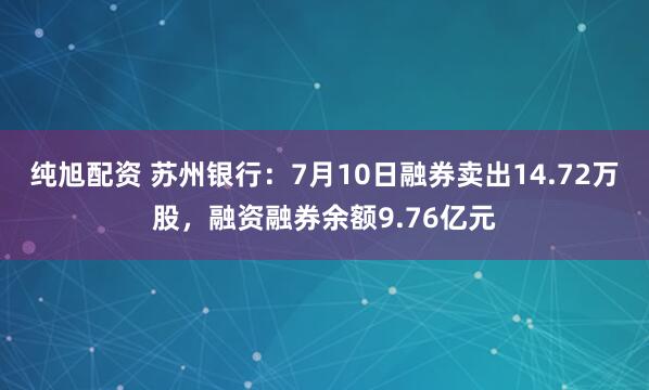 纯旭配资 苏州银行：7月10日融券卖出14.72万股，融资融券余额9.76亿元