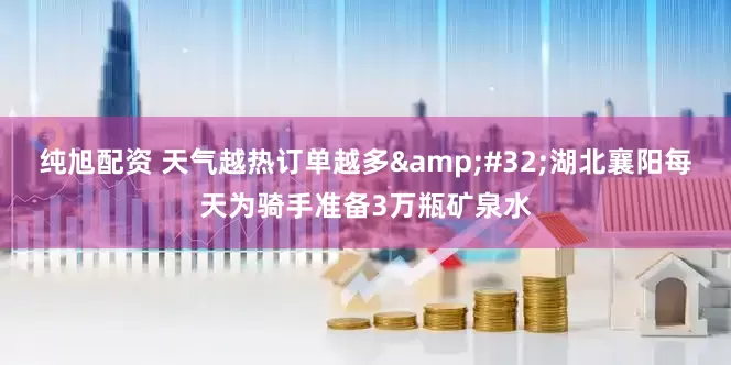 纯旭配资 天气越热订单越多&#32;湖北襄阳每天为骑手准备3万瓶矿泉水