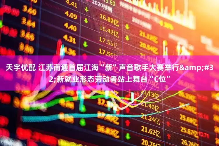 天宇优配 江苏南通首届江海“新”声音歌手大赛举行&#32;新就业形态劳动者站上舞台“C位”