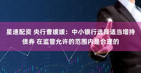 星速配资 央行曹媛媛：中小银行选择适当增持债券 在监管允许的范围内是合理的