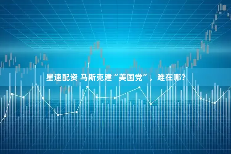 星速配资 马斯克建“美国党”，难在哪？