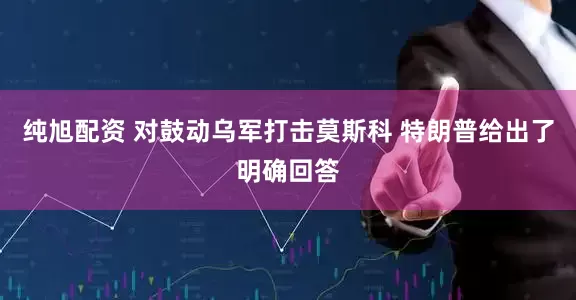 纯旭配资 对鼓动乌军打击莫斯科 特朗普给出了明确回答
