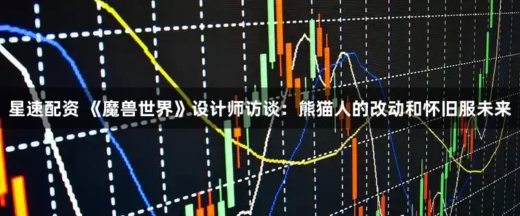 星速配资 《魔兽世界》设计师访谈：熊猫人的改动和怀旧服未来