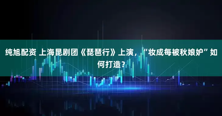 纯旭配资 上海昆剧团《琵琶行》上演，“妆成每被秋娘妒”如何打造？