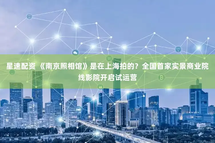 星速配资 《南京照相馆》是在上海拍的？全国首家实景商业院线影院开启试运营