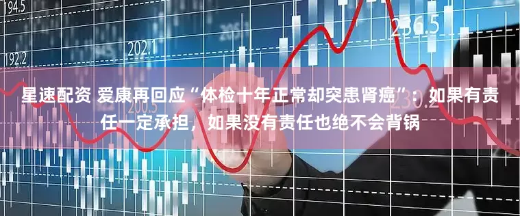 星速配资 爱康再回应“体检十年正常却突患肾癌”：如果有责任一定承担，如果没有责任也绝不会背锅