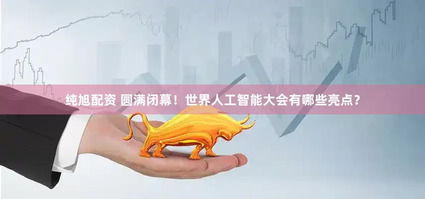 纯旭配资 圆满闭幕！世界人工智能大会有哪些亮点？
